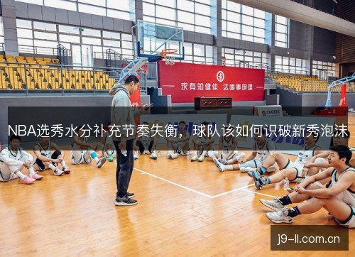 NBA选秀水分补充节奏失衡，球队该如何识破新秀泡沫