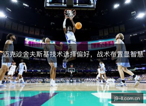 迈克沙舍夫斯基技术选择偏好,战术布置显智慧 迈克沙舍夫斯基技术选择偏好,战术布置显智慧