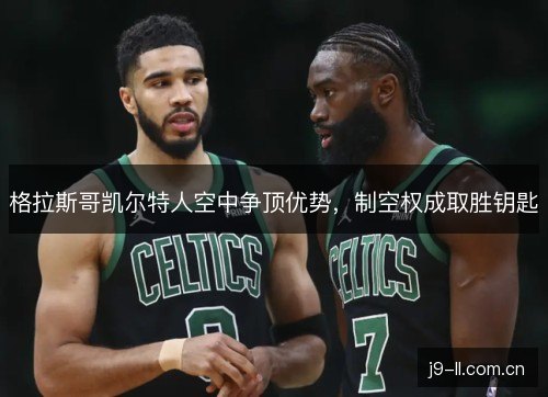格拉斯哥凯尔特人空中争顶优势,制空权成取胜钥匙 格拉斯哥凯尔特人空中争顶优势,制空权成取胜钥匙
