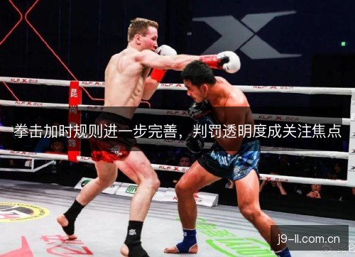 拳击加时规则进一步完善，判罚透明度成关注焦点